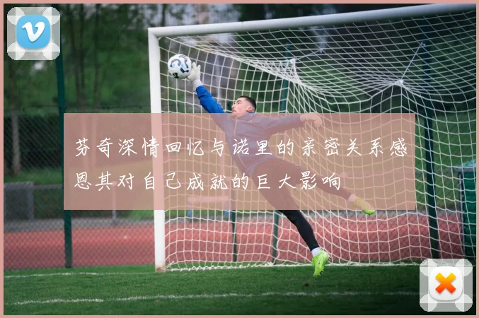 芬奇深情回忆与诺里的亲密关系感恩其对自己成就的巨大影响