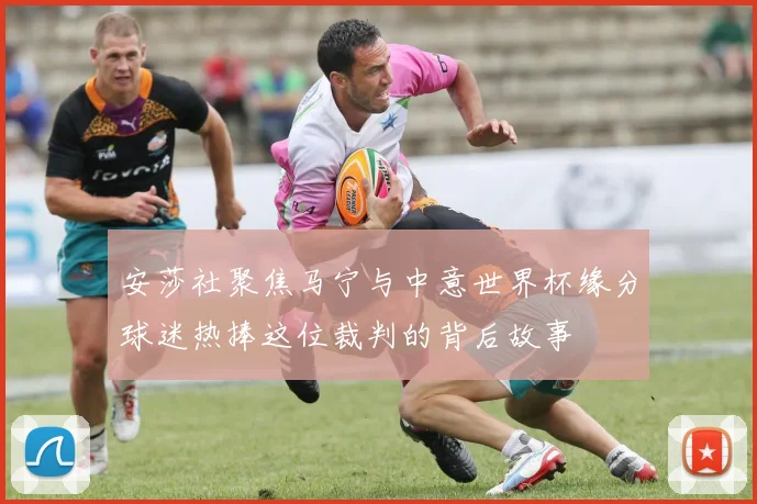 安莎社聚焦马宁与中意世界杯缘分球迷热捧这位裁判的背后故事