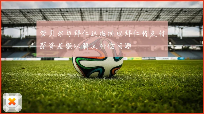 努贝尔与拜仁达成协议拜仁将支付薪资差额以解决补偿问题