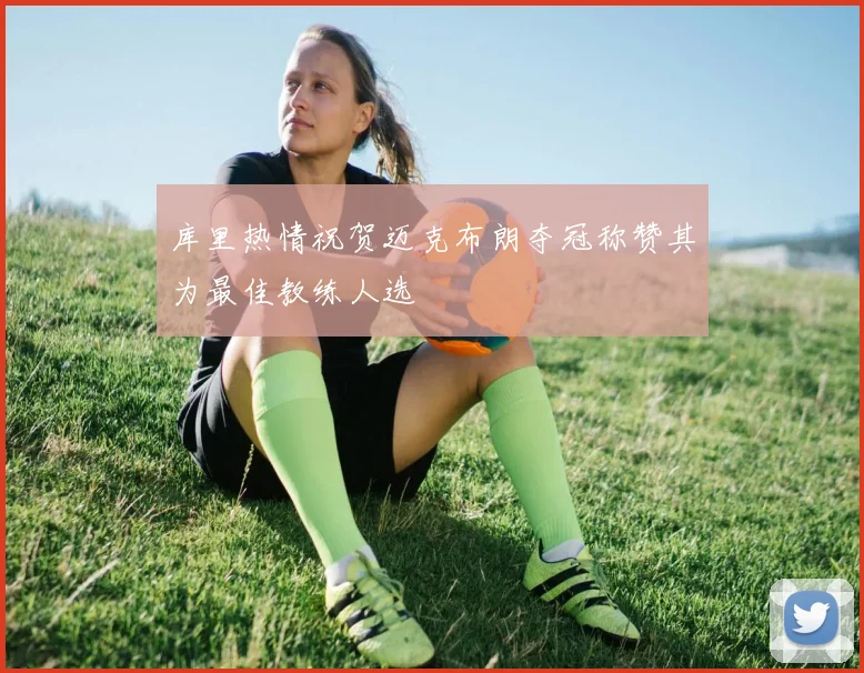 库里热情祝贺迈克布朗夺冠称赞其为最佳教练人选