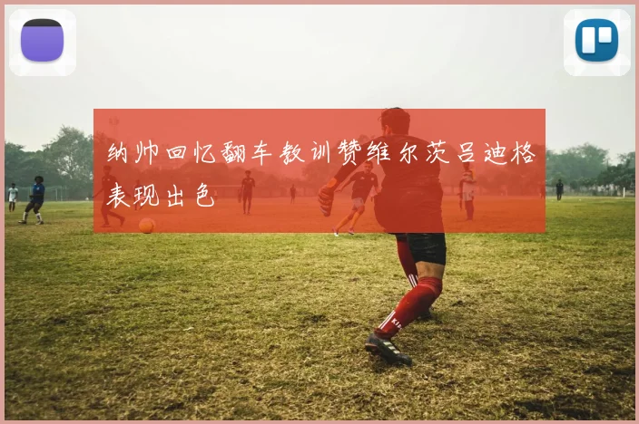 纳帅回忆翻车教训赞维尔茨吕迪格表现出色