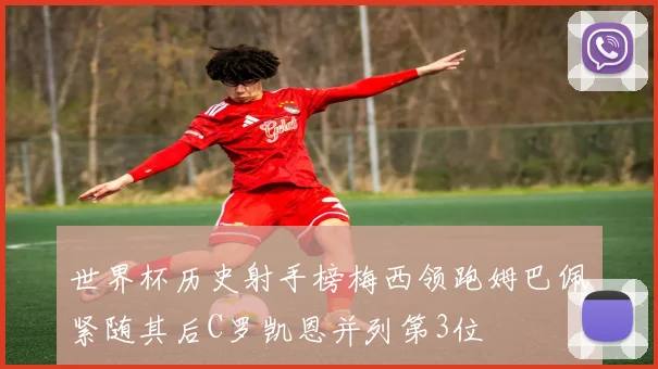 世界杯历史射手榜梅西领跑姆巴佩紧随其后C罗凯恩并列第3位