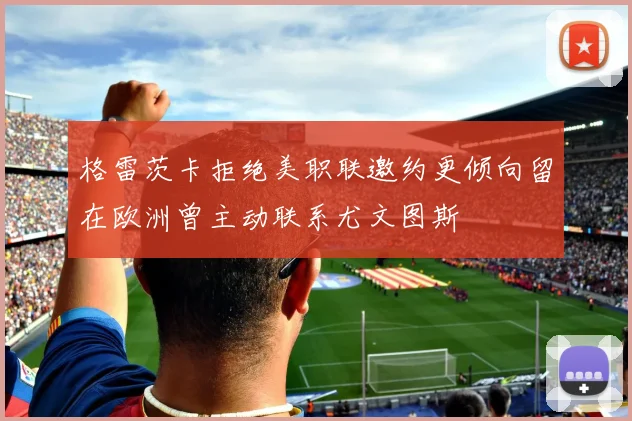 格雷茨卡拒绝美职联邀约更倾向留在欧洲曾主动联系尤文图斯