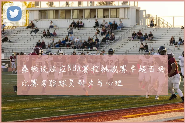桑顿谈适应NBA赛程挑战赛季超百场比赛考验球员耐力与心理