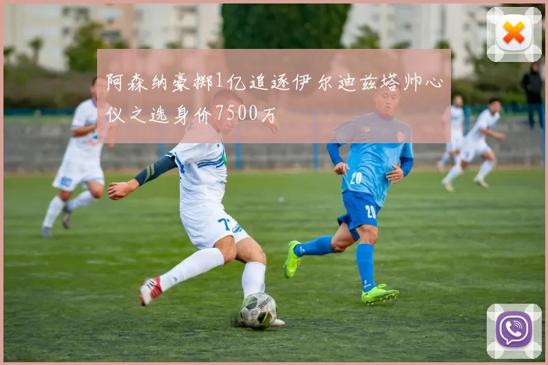 阿森纳豪掷1亿追逐伊尔迪兹塔帅心仪之选身价7500万