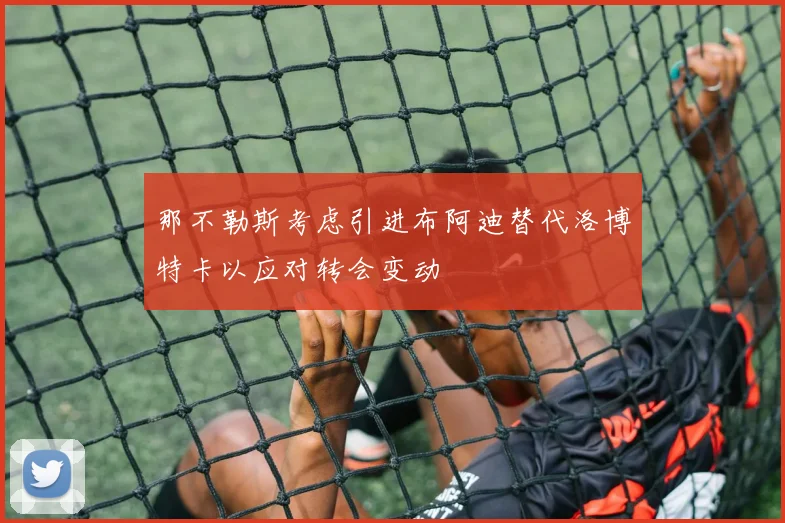 那不勒斯考虑引进布阿迪替代洛博特卡以应对转会变动