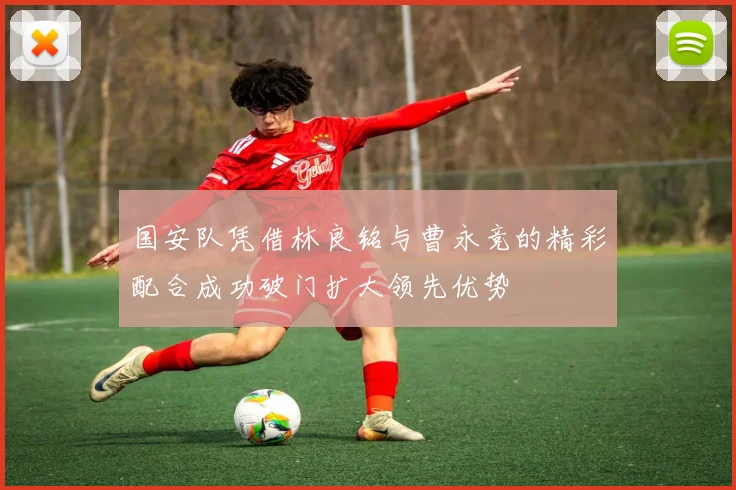 国安队凭借林良铭与曹永竞的精彩配合成功破门扩大领先优势