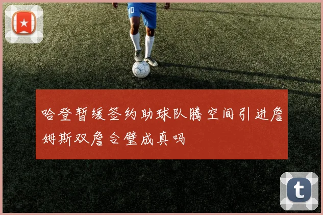 哈登暂缓签约助球队腾空间引进詹姆斯双詹合璧成真吗