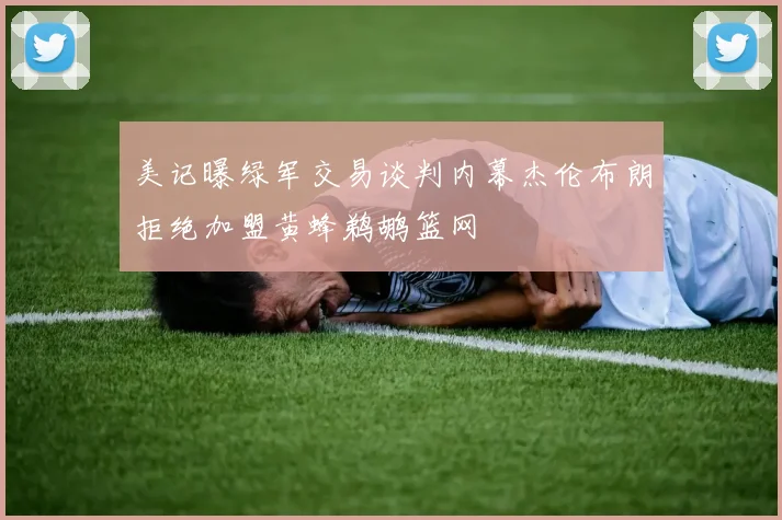 美记曝绿军交易谈判内幕杰伦布朗拒绝加盟黄蜂鹈鹕篮网
