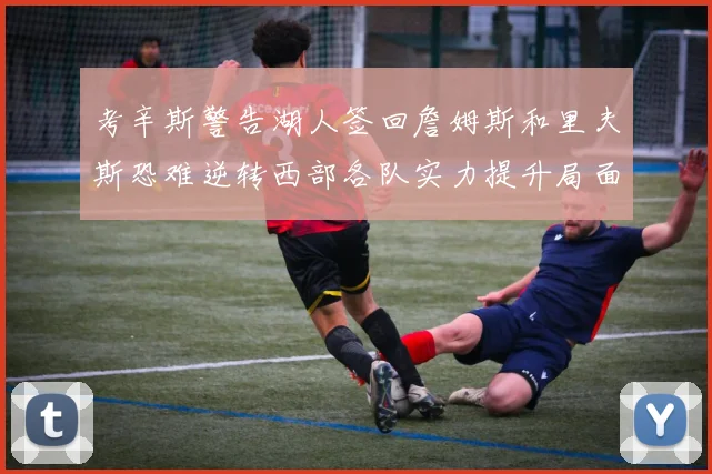 考辛斯警告湖人签回詹姆斯和里夫斯恐难逆转西部各队实力提升局面