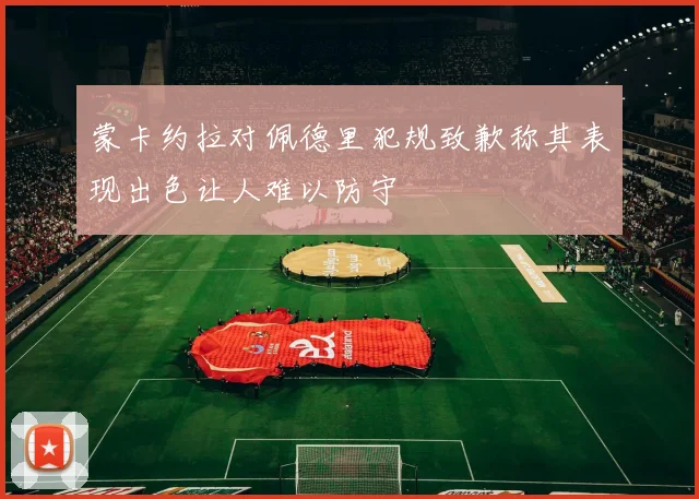 蒙卡约拉对佩德里犯规致歉称其表现出色让人难以防守