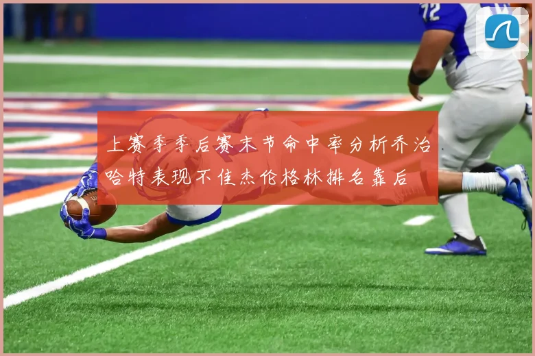 上赛季季后赛末节命中率分析乔治哈特表现不佳杰伦格林排名靠后