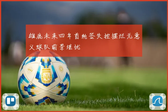雄鹿未来四年首轮签失控摆烂无意义球队前景堪忧