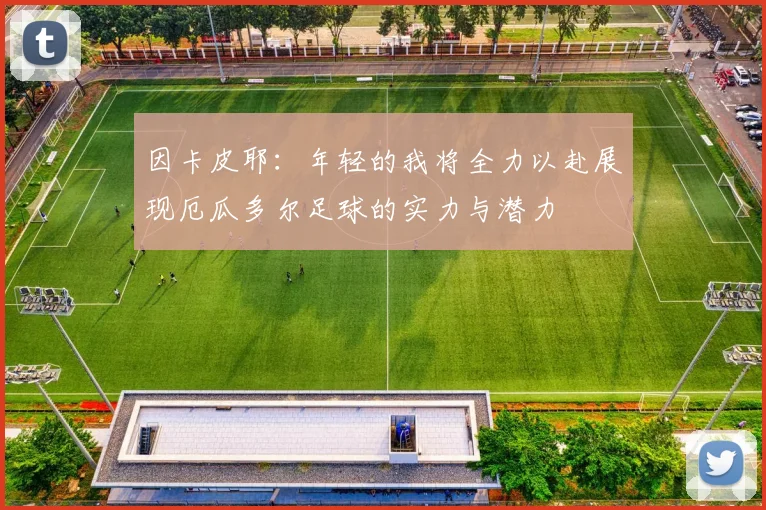 因卡皮耶：年轻的我将全力以赴展现厄瓜多尔足球的实力与潜力